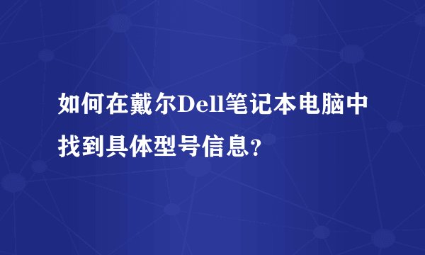 如何在戴尔Dell笔记本电脑中找到具体型号信息？
