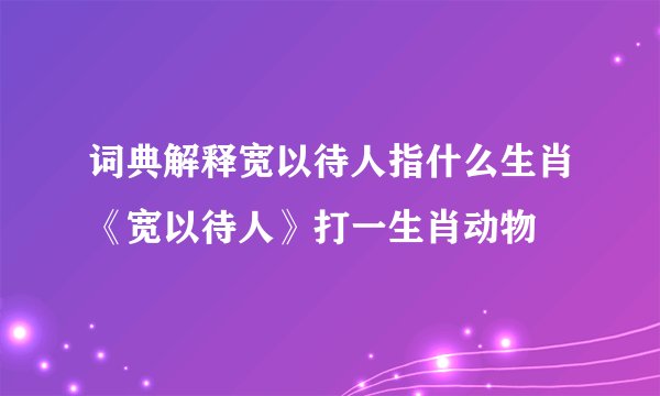 词典解释宽以待人指什么生肖《宽以待人》打一生肖动物