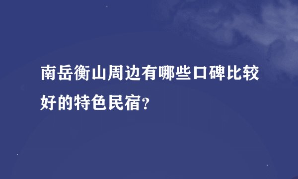 南岳衡山周边有哪些口碑比较好的特色民宿？