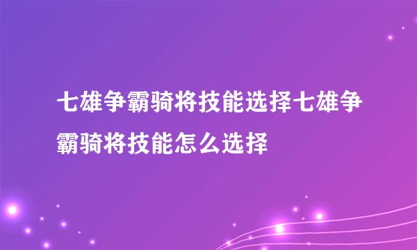 七雄争霸骑将技能选择七雄争霸骑将技能怎么选择