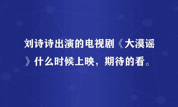 刘诗诗出演的电视剧《大漠谣》什么时候上映，期待的看。