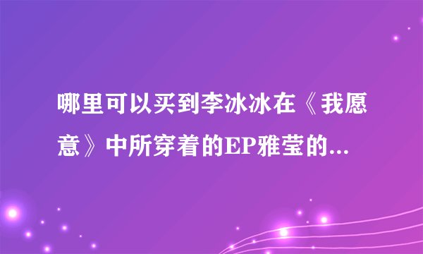 哪里可以买到李冰冰在《我愿意》中所穿着的EP雅莹的衣服，要正品。谢谢！