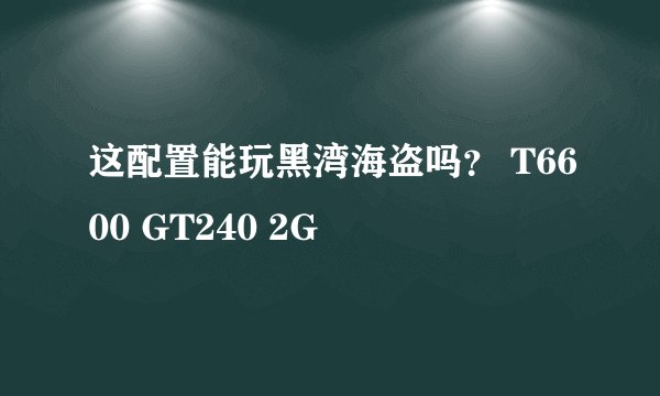 这配置能玩黑湾海盗吗? T6600 GT240 2G