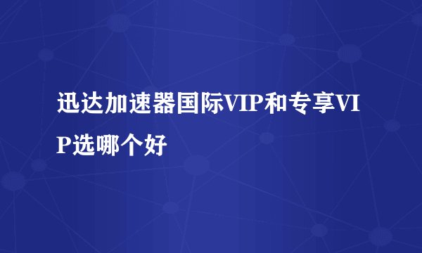 迅达加速器国际VIP和专享VIP选哪个好