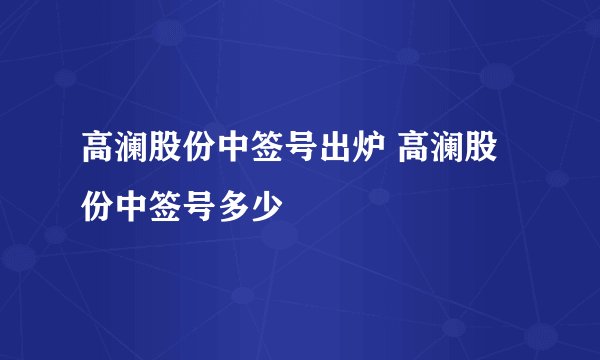 高澜股份中签号出炉 高澜股份中签号多少