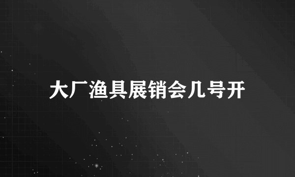 大厂渔具展销会几号开
