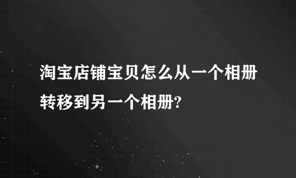 淘宝店铺宝贝怎么从一个相册转移到另一个相册?