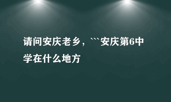 请问安庆老乡，```安庆第6中学在什么地方