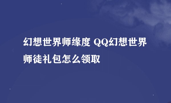 幻想世界师缘度 QQ幻想世界师徒礼包怎么领取