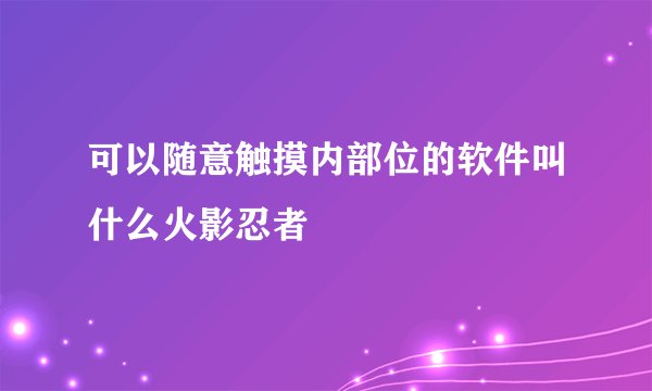 可以随意触摸内部位的软件叫什么火影忍者