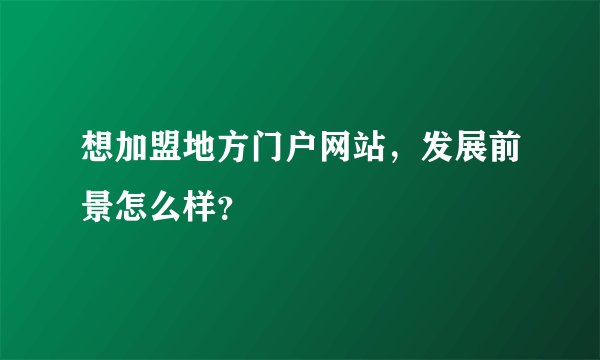 想加盟地方门户网站，发展前景怎么样？