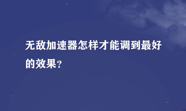无敌加速器怎样才能调到最好的效果？