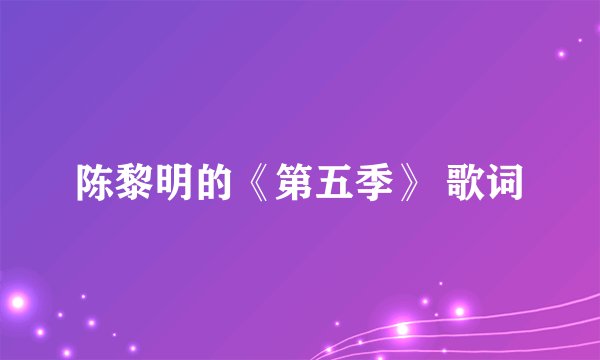 陈黎明的《第五季》 歌词