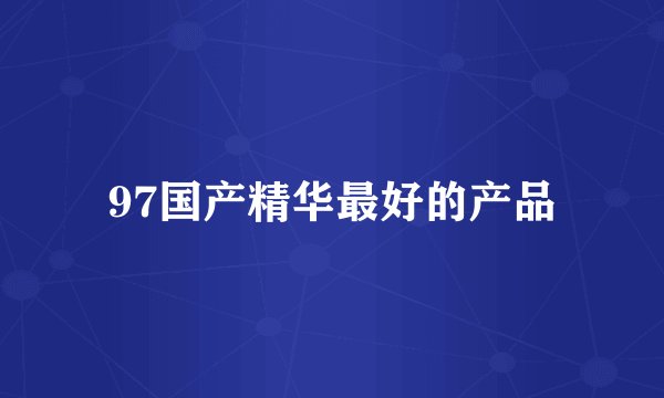 97国产精华最好的产品