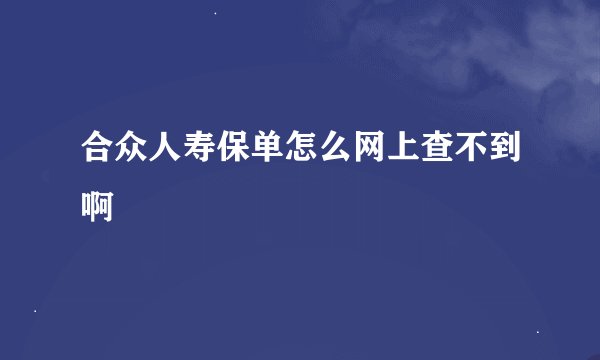 合众人寿保单怎么网上查不到啊