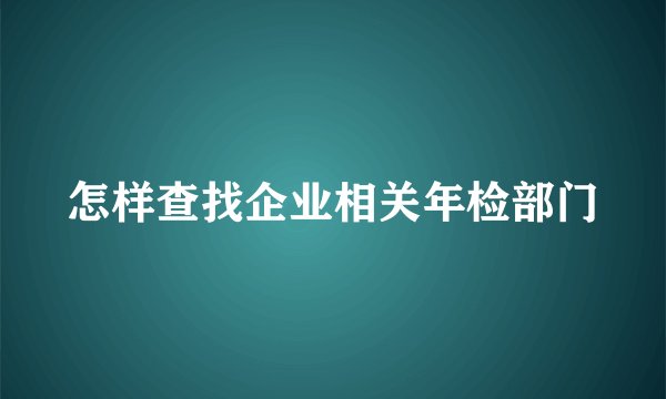 怎样查找企业相关年检部门
