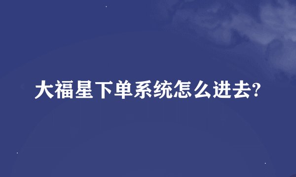 大福星下单系统怎么进去?