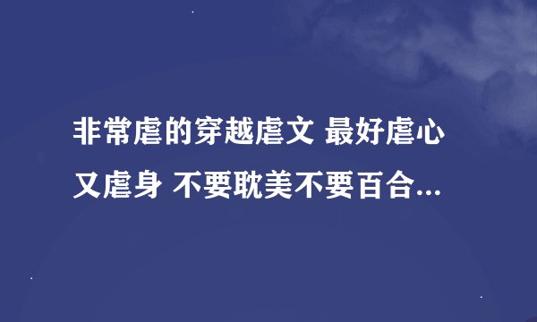 非常虐的穿越虐文 最好虐心又虐身 不要耽美不要百合 女尊可以 发到邮箱：yanxuelingecho@sina.com