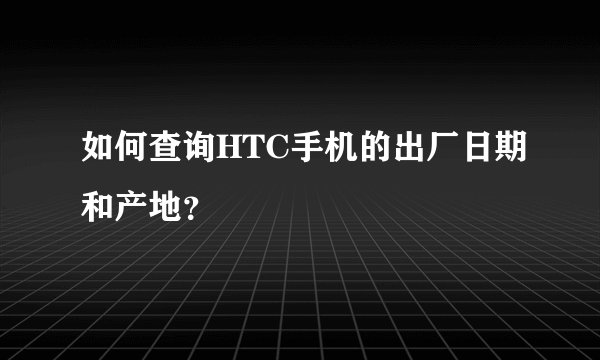 如何查询HTC手机的出厂日期和产地？