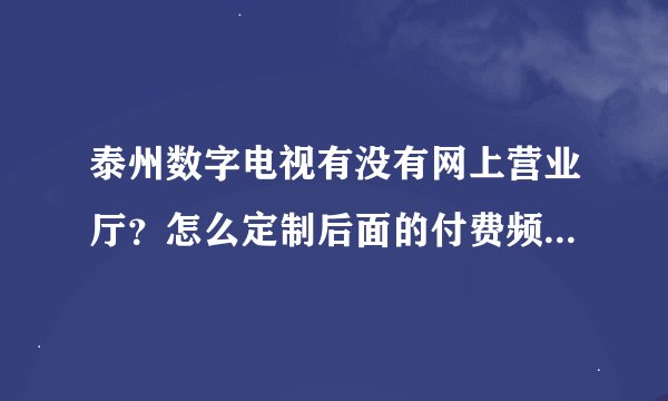 泰州数字电视有没有网上营业厅？怎么定制后面的付费频道？如何收费的？