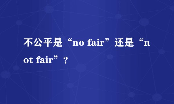 不公平是“no fair”还是“not fair”？
