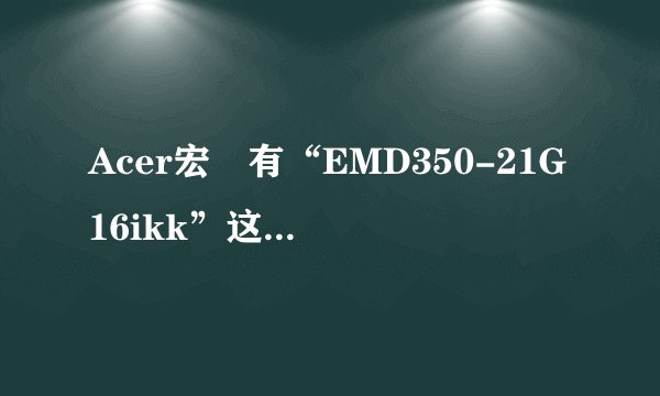 Acer宏碁有“EMD350-21G16ikk”这个型号的上网本么？
