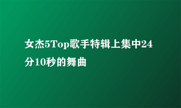女杰5Top歌手特辑上集中24分10秒的舞曲