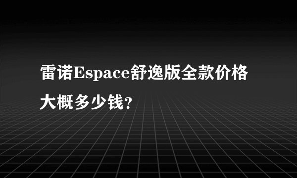 雷诺Espace舒逸版全款价格大概多少钱？