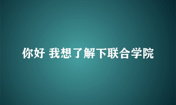 你好 我想了解下联合学院