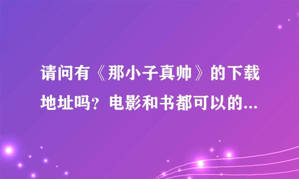 请问有《那小子真帅》的下载地址吗？电影和书都可以的（最好是书！！！）谢谢~
