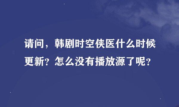 请问，韩剧时空侠医什么时候更新？怎么没有播放源了呢？