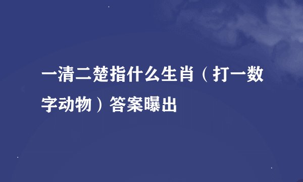 一清二楚指什么生肖（打一数字动物）答案曝出