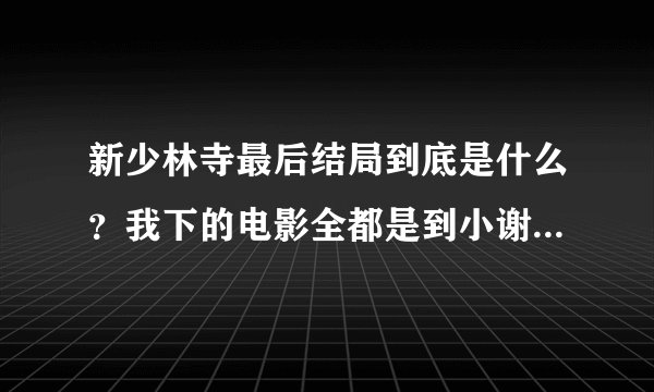 新少林寺最后结局到底是什么？我下的电影全都是到小谢看着一地废墟，是真的就到这里了？那成龙呢？范冰冰