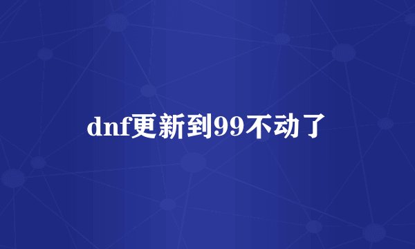 dnf更新到99不动了