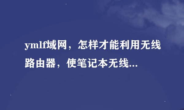 ymlf域网，怎样才能利用无线路由器，使笔记本无线上网？ 你能不能回答再详细点，谢谢了red_coon@163.com