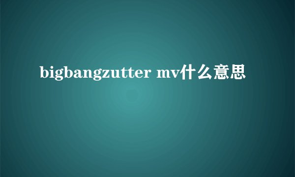 bigbangzutter mv什么意思