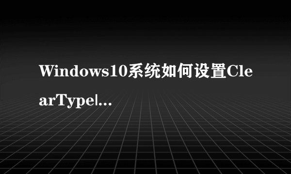 Windows10系统如何设置ClearType|Windows10系统设置ClearType的方法