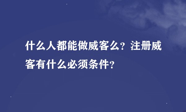 什么人都能做威客么？注册威客有什么必须条件？