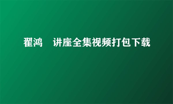 翟鸿燊讲座全集视频打包下载