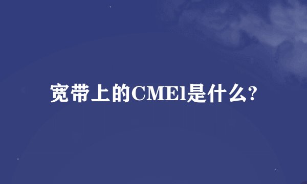 宽带上的CMEl是什么?