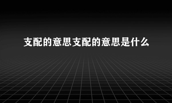 支配的意思支配的意思是什么