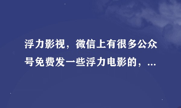 浮力影视，微信上有很多公众号免费发一些浮力电影的，我想问有没有
