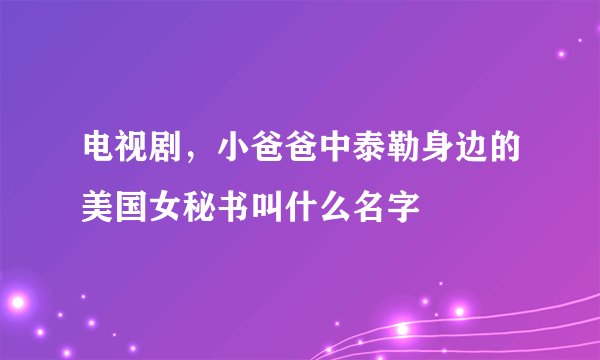 电视剧，小爸爸中泰勒身边的美国女秘书叫什么名字
