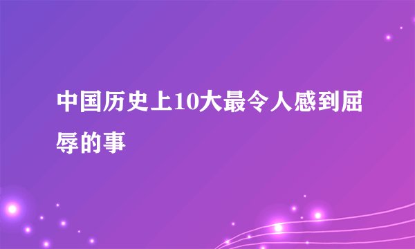中国历史上10大最令人感到屈辱的事