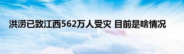 洪涝已致江西562万人受灾目前是啥情况