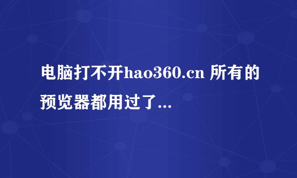 电脑打不开hao360.cn 所有的预览器都用过了.而且连打开其他网页的速度也慢了