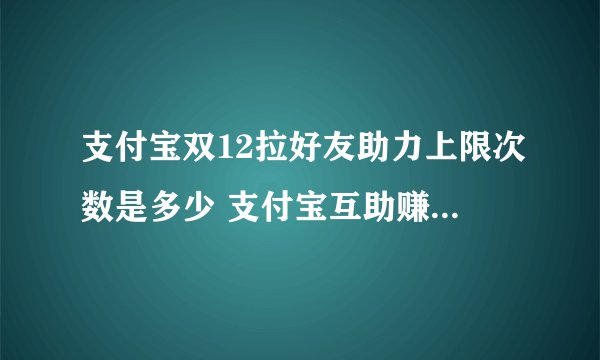支付宝双12拉好友助力上限次数是多少 支付宝互助赚翻倍豆一人最多几次