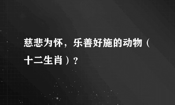 慈悲为怀，乐善好施的动物（十二生肖）？