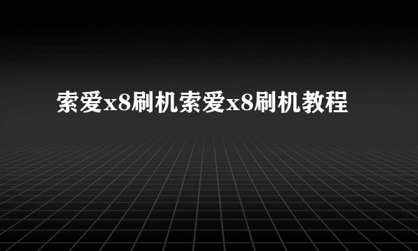索爱x8刷机索爱x8刷机教程