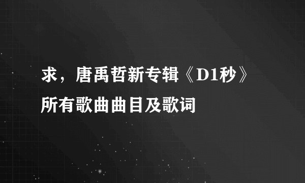 求，唐禹哲新专辑《D1秒》所有歌曲曲目及歌词